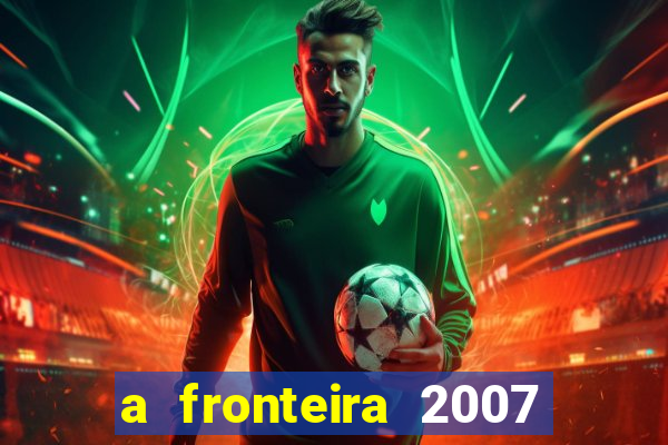 a fronteira 2007 filme completo dublado